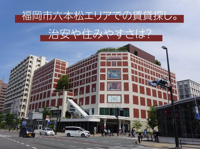 福岡市六本松エリアでの賃貸探し。治安や住みやすさは？