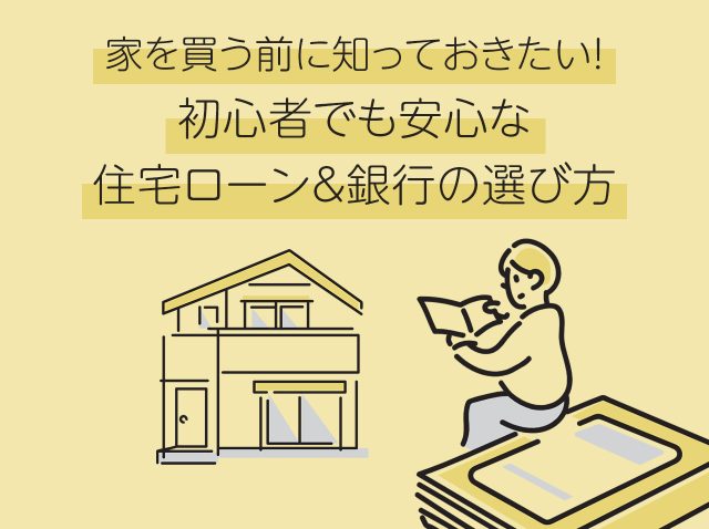 家を買う前に知っておきたい！初心者でも安心な住宅ローン＆銀行の選び方